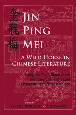 Jin Ping Mei - A Wild Horse in Chinese Literature: Essays on Texts, Illustrations and Translations of a Late Sixteenth-Century Masterpiece - Brdahl, Vibeke (Editor), and Qi, Lintao (Editor)