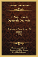 Jo. Aug. Ernesti Opuscula Oratoria: Orationes, Prolusiones Et Elogia (1767)