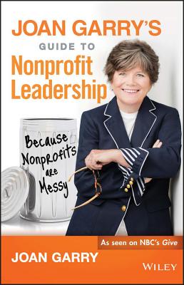 Joan Garry's Guide to Nonprofit Leadership: Because Nonprofits Are Messy - Garry, Joan