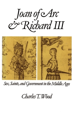 Joan of Arc and Richard III: Sex, Saints, and Government in the Middle Ages - Wood, Charles T