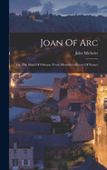 Joan Of Arc: Or, The Maid Of Orleans: From Michelet's History Of France