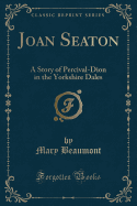 Joan Seaton: A Story of Percival-Dion in the Yorkshire Dales (Classic Reprint)