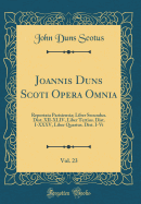 Joannis Duns Scoti Opera Omnia, Vol. 23: Reportata Parisiensia; Liber Secundus. Dist. XII-XLIV, Liber Tertius. Dist. I-XXXV, Liber Quartus. Dist. I-Vi (Classic Reprint)
