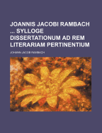 Joannis Jacobi Rambach Sylloge Dissertationum Ad Rem Literariam Pertinentium