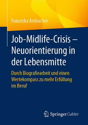 Job-Midlife-Crisis - Neuorientierung in Der Lebensmitte: Durch Biografiearbeit Und Einen Wertekompass Zu Mehr Erf?llung Im Beruf - Ambacher, Franziska