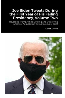 Joe Biden Tweets During the First Year of His Failing Presidency, Volume Two: Reversing Trump, while Dividing and Destroying America; August 2021 through January 2022 - Zeolla, Gary F