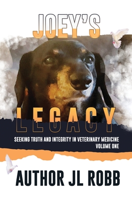 Joey's Legacy: Seeking Truth And Integrity In Veterinary Medicine Vol. One: - Robb, J L