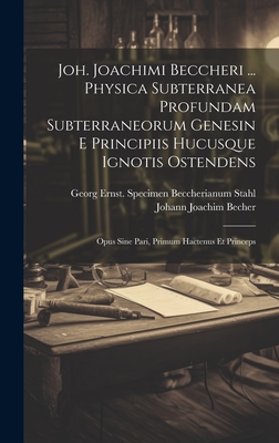 Joh. Joachimi Beccheri ... Physica Subterranea Profundam Subterraneorum Genesin E Principiis Hucusque Ignotis Ostendens: Opus Sine Pari, Primum Hactenus Et Princeps - Becher, Johann Joachim 1635-1682 (Creator), and Stahl, Georg Ernst 1660-1734 Specimen (Creator)