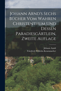 Johann Arnd's Sechs Bcher vom Wahren Christenthum und Dessen Paradiesgrtlein, zweite Auflage