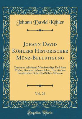 Johann David Khlers Historischer Mnz-Belustigung, Vol. 22: Darinnen Allerhand Merckwrdige Und Rare Thaler, Ducaten, Schaustcken, Und Andere Sonderbahre Gold-Und Silber-Mnzen (Classic Reprint) - Kohler, Johann David