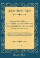 Johann David Khlers P. P. Im Jahr 1732. Wchentlich Herausgegebener Historischer Mnz-Belustigung, Vol. 4: Darinnen Allerhand Merckwrdige Und Rare Thaler, Ducaten, Schaustcken Und Andere Sonderbahre Gold-Und Silber-Mnzen Von Mancherley Alter, Zu