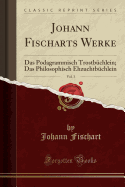 Johann Fischarts Werke, Vol. 3: Das Podagrammisch Trostb?chlein; Das Philosophisch Ehzuchtb?chlein (Classic Reprint)