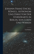 Johann Franz Encke, Konigl. Astronom Und Director Der Sternwarte in Berlin, Sein Leben Und Wirken