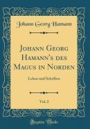 Johann Georg Hamann's Des Magus in Norden, Vol. 2: Leben Und Schriften (Classic Reprint)