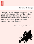 Johann Georg Und Oxenstierna. Von Dem Tode Gustav Adolfs, November 1632, Bis Zum Schluss Des Ersten Frankfurter Konvents, Herbst 1633. Ein Beitrag Zur Geschichte Des Dreissigja Hrigen Kriegs.