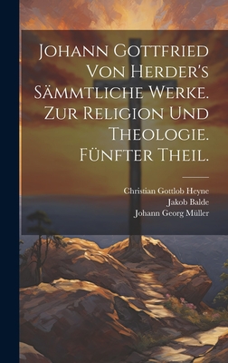 Johann Gottfried von Herder's Smmtliche Werke. Zur Religion und Theologie. Fnfter Theil. - Herder, Johann Gottfried, and Wilhelm Gottfried Von Herder (Creator), and Christian Gottlob Heyne (Creator)