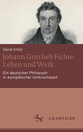 Johann Gottlieb Fichte: Leben und Werk: Ein deutscher Philosoph in europischer Umbruchszeit