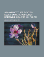 Johann Gottlieb Fichte's Leben Und Literarischer Briefwechsel, Von I.H. Fichte, Zweiter Band