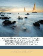 Johann Heinrich Gottlobs' Von Justi Oeconomische Schriften Uber Die Wichtigsten Gegenstande Der Stadtund Landwirthschaft ......