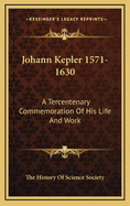 Johann Kepler 1571-1630: A Tercentenary Commemoration of His Life and Work
