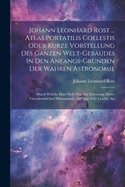 Johann Leonhard Rost ... Atlas Portatilis Coelestis Oder Kurze Vorstellung Des Ganzen Welt-gebudes In Den Anfangs-grnden Der Wahren Astronomie: Durch Welche Man Nicht Nur Zur Erlernung Dieser Unentbehrlichen Wissenschaft, Auf Eine Sehr Leichte Art