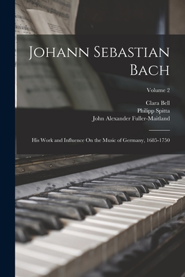 Johann Sebastian Bach: His Work and Influence On the Music of Germany, 1685-1750; Volume 2 - Fuller-Maitland, John Alexander, and Bell, Clara, and Spitta, Philipp
