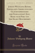 Johann Wolfgang Bayers, Ehemaligen Americanischen Glaubenspredigers Der Gesellschaft Jesu, Reise Nach Peru Von Ihm Selbst Beschreiben (Classic Reprint)