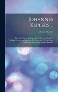 Johannes Keplers ...: Dioptrik, Oder Schilderung Der Folgen, Die Sich Der Unlangst Gemachten Erfindung Der Fernrohre Fur Das Sehen Und Die Sichtbaren Gegentstande Ergeben
