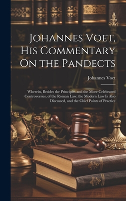 Johannes Voet, His Commentary On the Pandects: Wherein, Besides the Principles and the More Celebrated Controversies, of the Roman Law, the Modern Law Is Also Discussed, and the Chief Points of Practice - Voet, Johannes