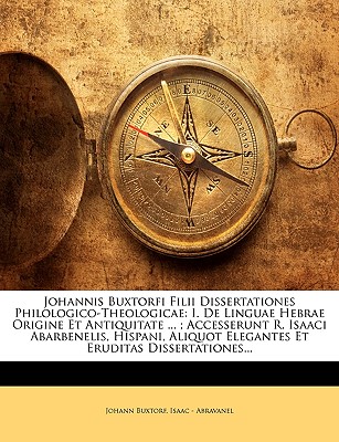 Johannis Buxtorfi Filii Dissertationes Philologico-Theologicae: I. De Linguae Hebrae Origine Et Antiquitate ...; Accesserunt R. Isaaci Abarbenelis, Hispani, Aliquot Elegantes Et Eruditas Dissertationes... - Buxtorf, Johann, and Abravanel, Isaac -