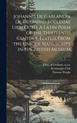 Johannis de Garlandia de Triumphis Ecclesiae Libri Octo. a Latin Poem of the Thirteenth Century. Edited, from the Unique Manuscript in the British Museum - John, Of Garland Ca 1195-Ca 1272 (Creator), and Wright, Thomas 1810-1877, and Roxburghe Club (Creator)