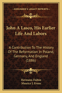 John a Lasco, His Earlier Life and Labors: A Contribution to the History of the Reformation in Poland, Germany, and England (1886)