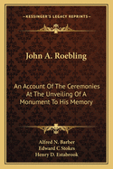 John A. Roebling: An Account of the Ceremonies at the Unveiling of a Monument to His Memory