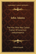 John Adams: The Man Who Was Called Father of American Independence