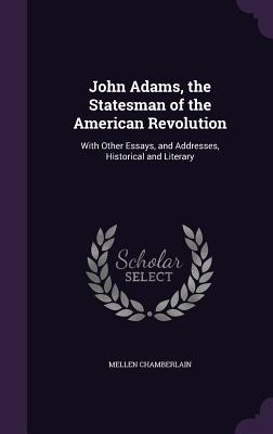 John Adams, the Statesman of the American Revolution: With Other Essays, and Addresses, Historical and Literary - Chamberlain, Mellen