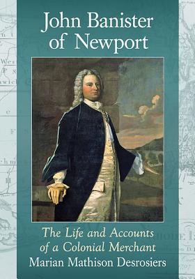 John Banister of Newport: The Life and Accounts of a Colonial Merchant - Desrosiers, Marian Mathison