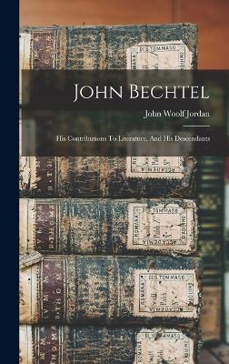 John Bechtel: His Contributions To Literature, And His Descendants - Jordan, John Woolf