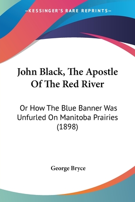 John Black, The Apostle Of The Red River: Or How The Blue Banner Was Unfurled On Manitoba Prairies (1898) - Bryce, George