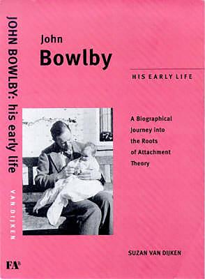 John Bowlby: His Early Life: A Biographical Jounrey Into the Roots of Attachment Therapy - Dijken, Suzan Van