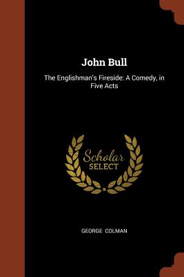 John Bull: The Englishman's Fireside: A Comedy, in Five Acts - Colman, George