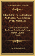John Bull's Trip to Boulogne and Calais, Accompanied by His Wife Sally: In Which Is Introduced Professor Polichinelle's New French Course (1846)