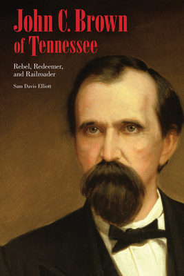 John C. Brown of Tennessee: Rebel, Redeemer, and Railroader - Elliott, Sam D