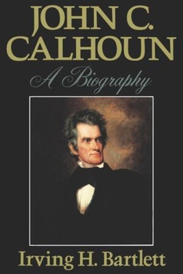 John C. Calhoun: A Biography - Bartlett, Irving H
