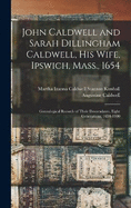 John Caldwell and Sarah Dillingham Caldwell, his Wife, Ipswich, Mass., 1654: Genealogical Records of Their Descendants, Eight Generations, 1654-1900