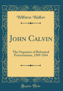 John Calvin: The Organiser of Reformed Protestantism, 1509-1564 (Classic Reprint)
