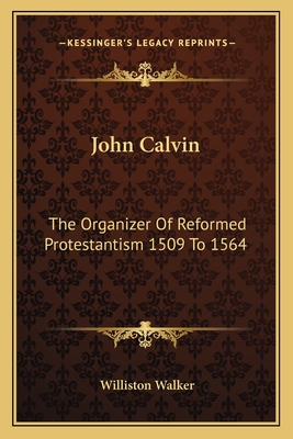 John Calvin: The Organizer Of Reformed Protestantism 1509 To 1564 - Walker, Williston