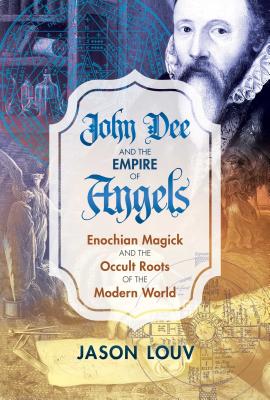 John Dee and the Empire of Angels: Enochian Magick and the Occult Roots of the Modern World - Louv, Jason