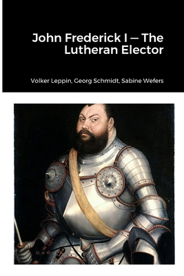 John Frederick-Lutheran Elector - Leppin, Volker, and Schmidt, Georg, and Wefers, Sabine