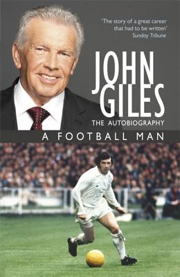 John Giles: A Football Man - My Autobiography: The heart of the game - Giles, John