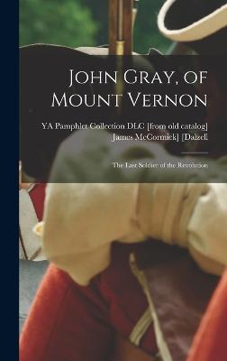 John Gray, of Mount Vernon; the Last Soldier of the Revolution - [Dalzell, James McCormick] 1838-1924 (Creator), and Ya Pamphlet Collection (Library of Co (Creator)